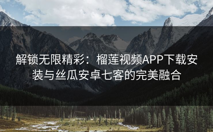 解锁无限精彩：榴莲视频APP下载安装与丝瓜安卓七客的完美融合