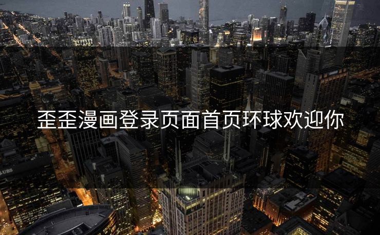 歪歪漫画登录页面首页环球欢迎你