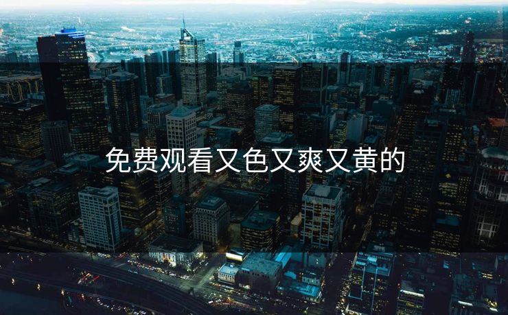 免费观看又色又爽又黄的